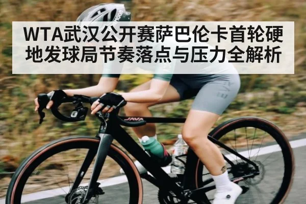 WTA武汉公开赛萨巴伦卡首轮硬地发球局节奏落点与压力全解析